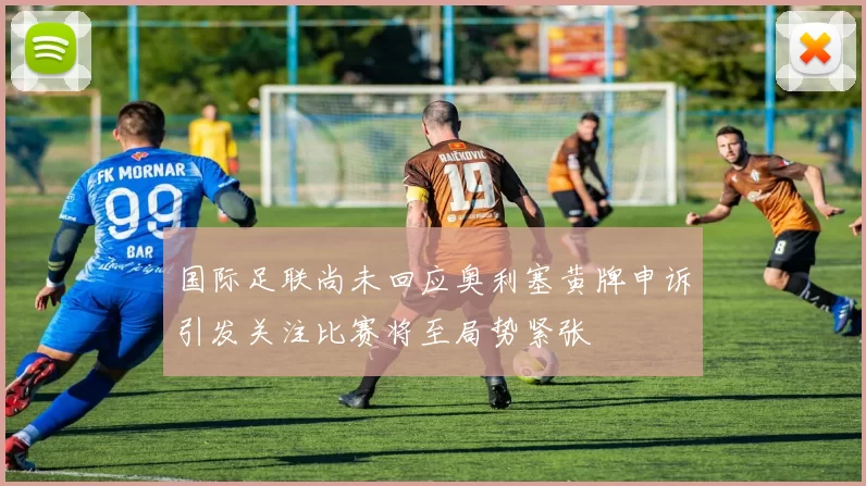 国际足联尚未回应奥利塞黄牌申诉引发关注比赛将至局势紧张