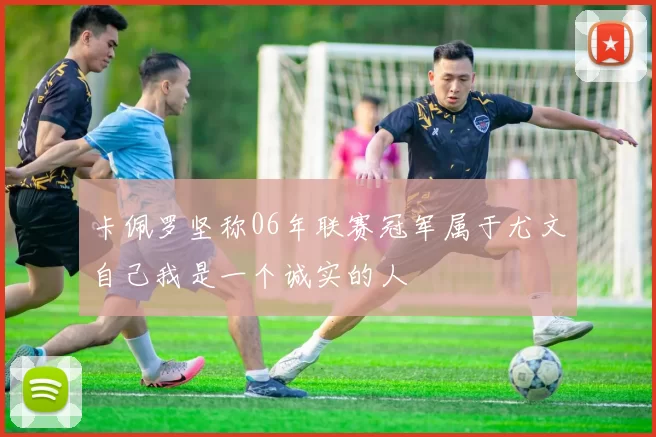 卡佩罗坚称06年联赛冠军属于尤文自己我是一个诚实的人