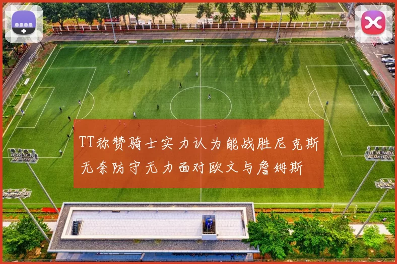 TT称赞骑士实力认为能战胜尼克斯无奈防守无力面对欧文与詹姆斯